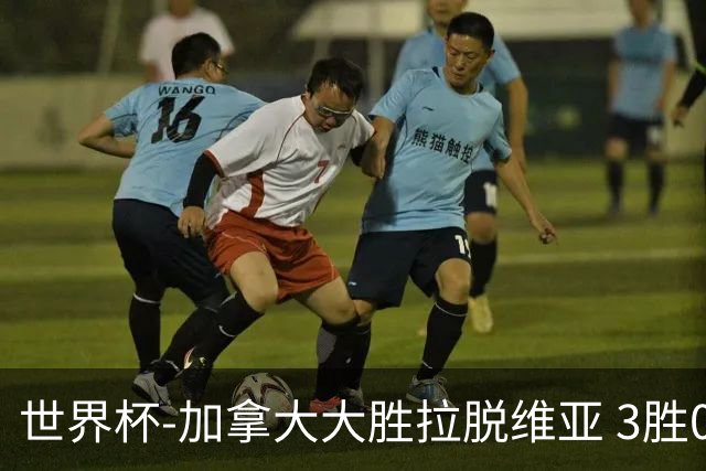 世界杯-加拿大大胜拉脱维亚 3胜0负强势晋级