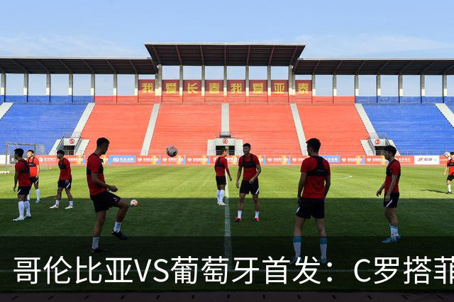 哥伦比亚VS葡萄牙首发：C罗搭菲利克斯 B费配巴黎班底