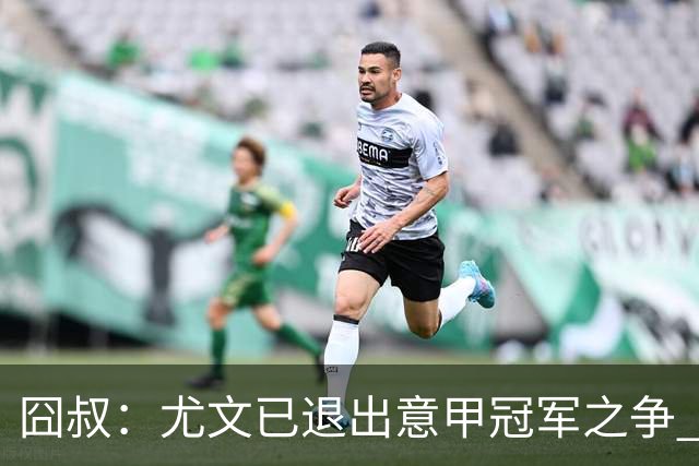 囧叔：尤文已退出意甲冠军之争 接下去力保前四