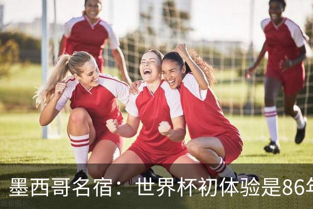 墨西哥名宿：世界杯初体验是86年上帝之手，相信墨西哥这次能走远