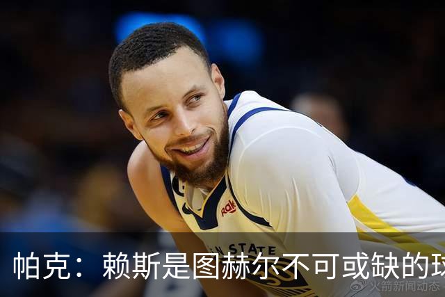 帕克：赖斯是图赫尔不可或缺的球员，是所有教练梦寐以求的中场