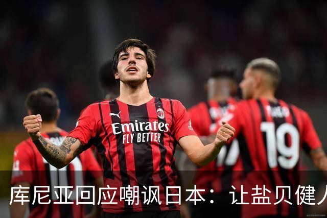 库尼亚回应嘲讽日本：让盐贝健人认清位置是好事 我们感受到冒犯