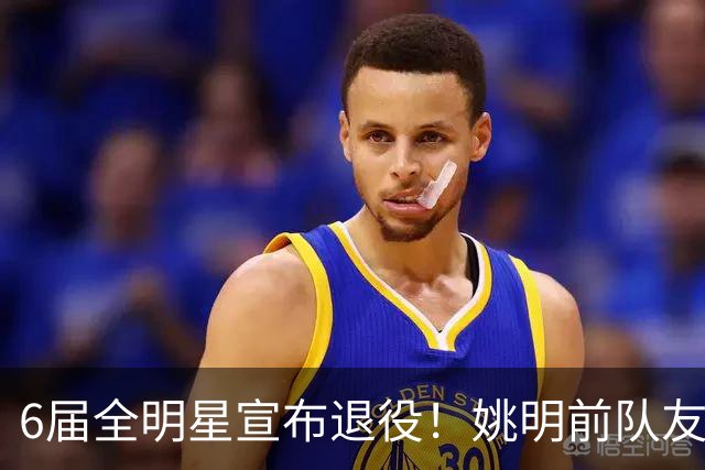 6届全明星宣布退役！姚明前队友，励志的典范，生涯20年画上句号
