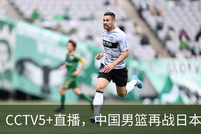 CCTV5+直播，中国男篮再战日本，12人名单基本确定，郭士强欲带队双杀对手