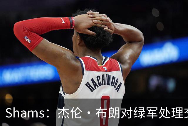 Shams：杰伦·布朗对绿军处理交易的方式感到失望和被冒犯！