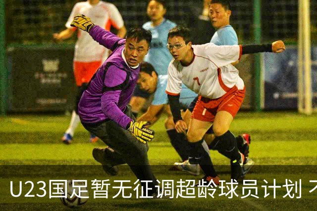 U23国足暂无征调超龄球员计划 不排除全适龄球员出战亚运会
