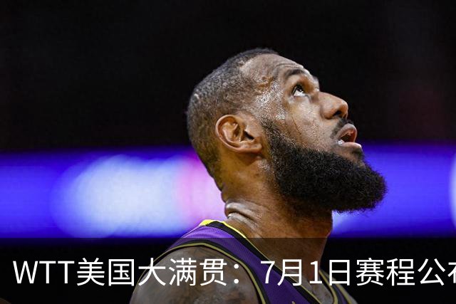 WTT美国大满贯：7月1日赛程公布！国乒迎战勒布伦兄弟，王曼昱对决日本削球手